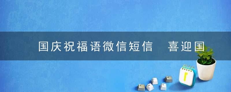 国庆祝福语微信短信 喜迎国庆70周年问候语